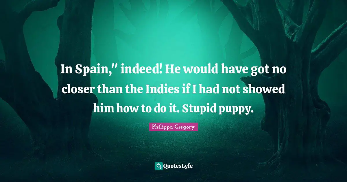 In Spain," indeed! He would have got no closer than the Indies if I had not showed him how to do it. Stupid puppy.