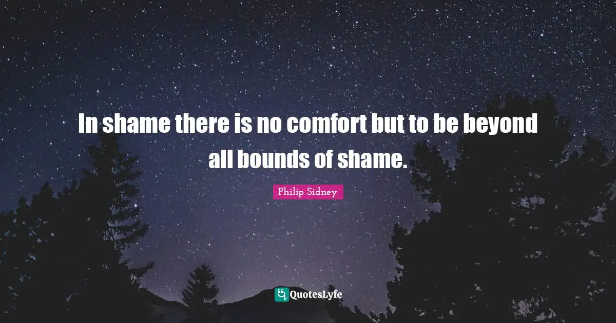 In shame there is no comfort but to be beyond all bounds of shame.