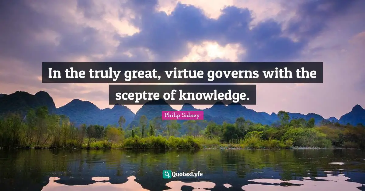 In the truly great, virtue governs with the sceptre of knowledge.