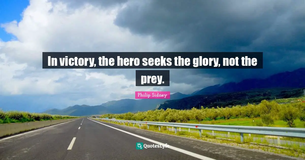 Philip Sidney Quotes: "In victory, the hero seeks the glory, not the prey."