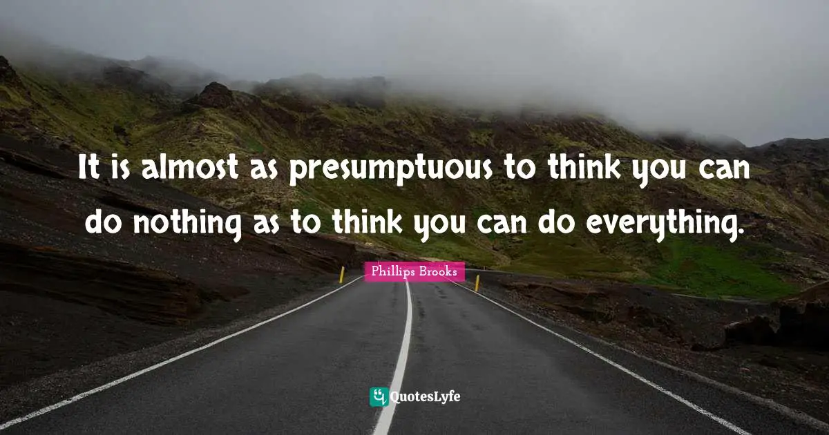It is almost as presumptuous to think you can do nothing as to think you can do everything.