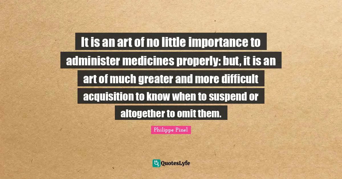 Importance Quotes: "It is an art of no little importance to administer medicines properly: but, it is an art of much greater and more difficult acquisition to know when to suspend or altogether to omit them."