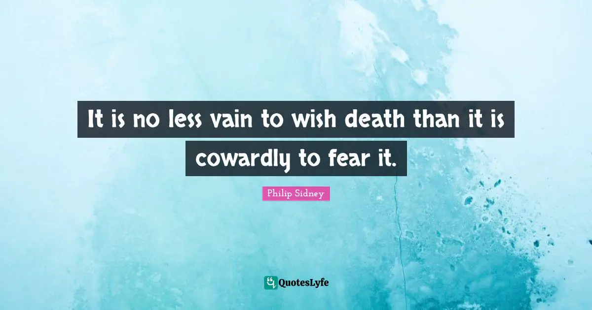 Philip Sidney Quotes: "It is no less vain to wish death than it is cowardly to fear it."
