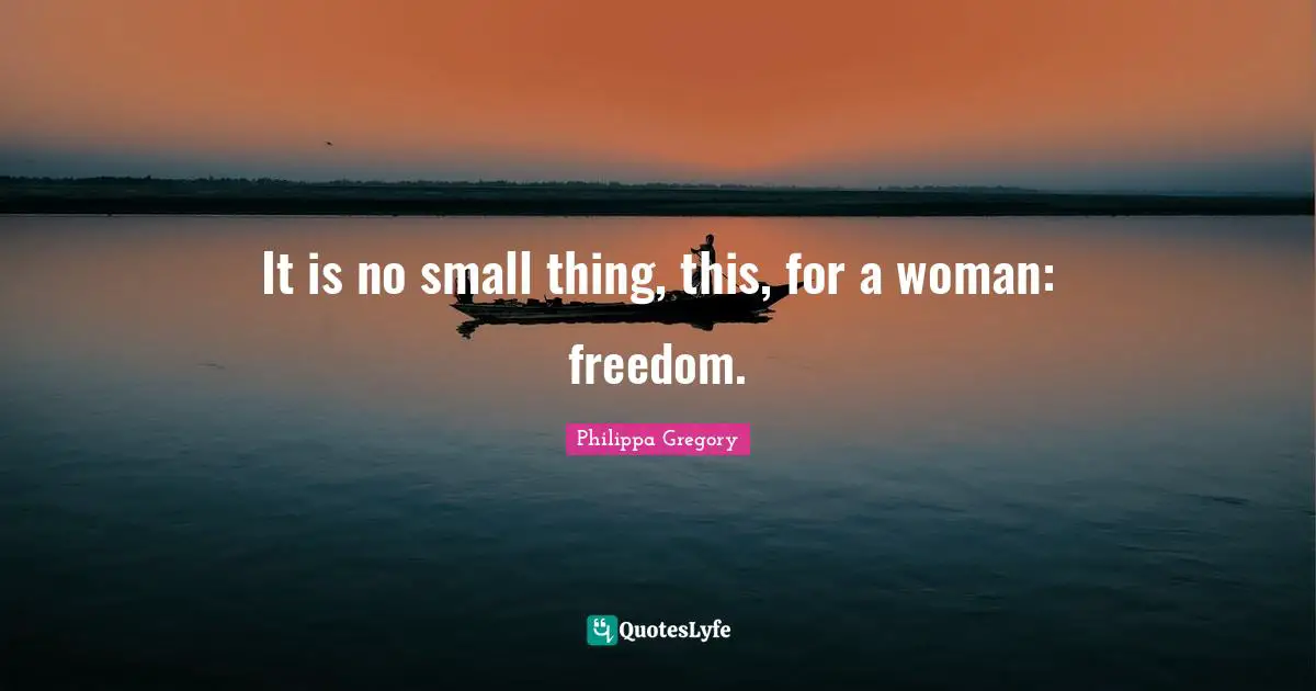 It is no small thing, this, for a woman: freedom.