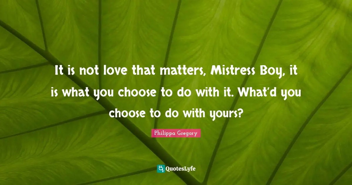 It is not love that matters, Mistress Boy, it is what you choose to do with it. What’d you choose to do with yours?