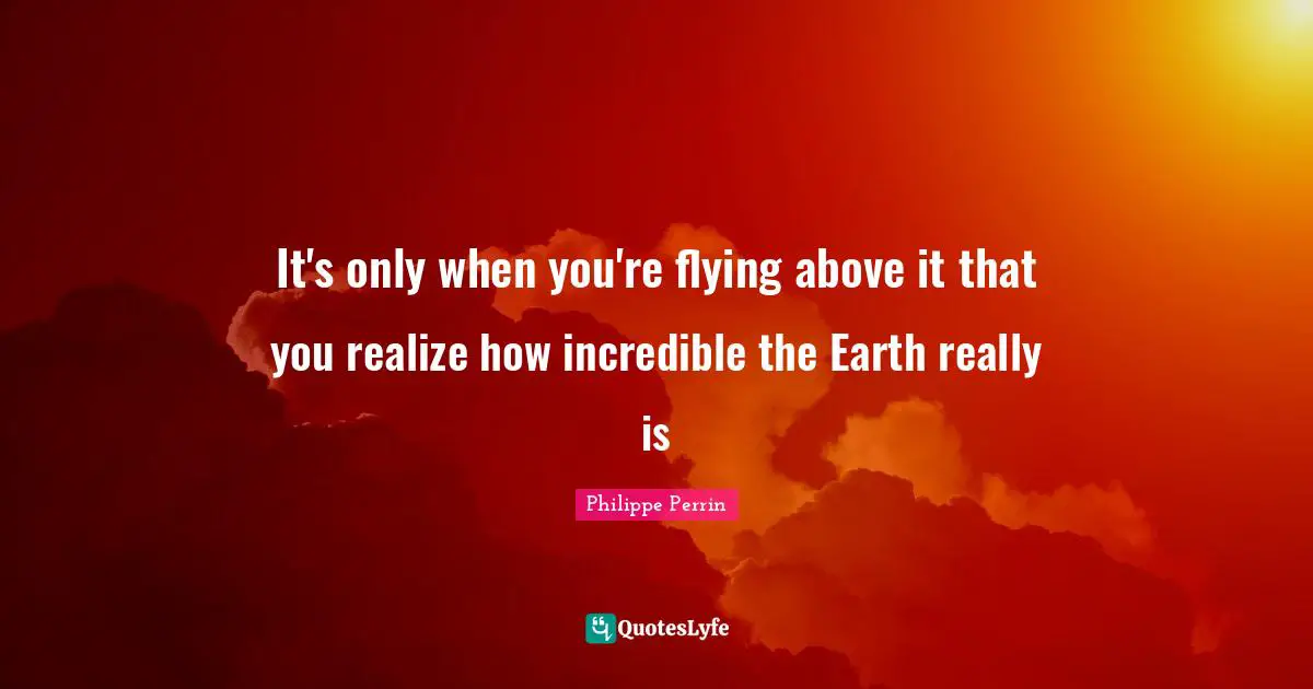 It's only when you're flying above it that you realize how incredible the Earth really is