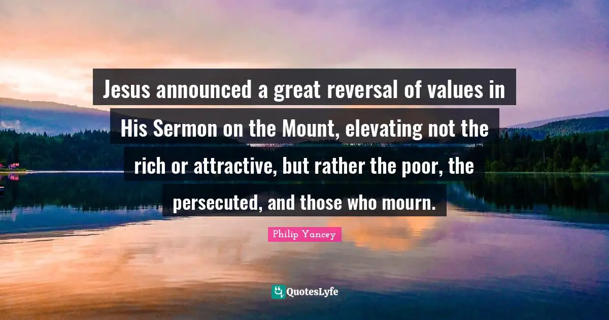 Elevating Quotes: "Jesus announced a great reversal of values in His Sermon on the Mount, elevating not the rich or attractive, but rather the poor, the persecuted, and those who mourn."