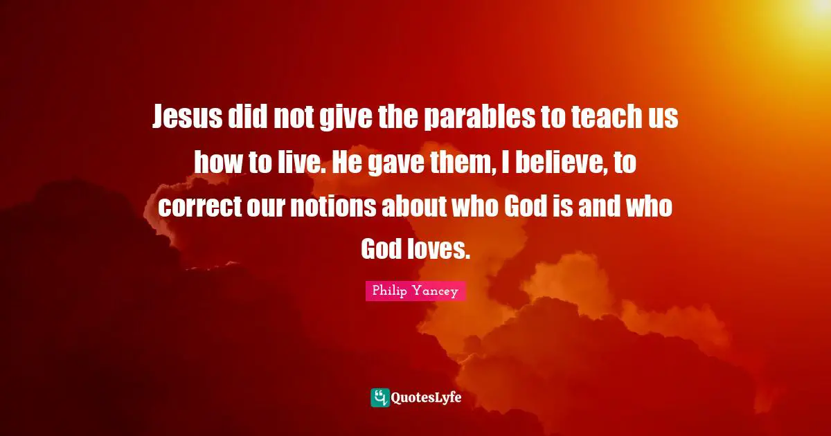 Jesus did not give the parables to teach us how to live. He gave them, I believe, to correct our notions about who God is and who God loves.