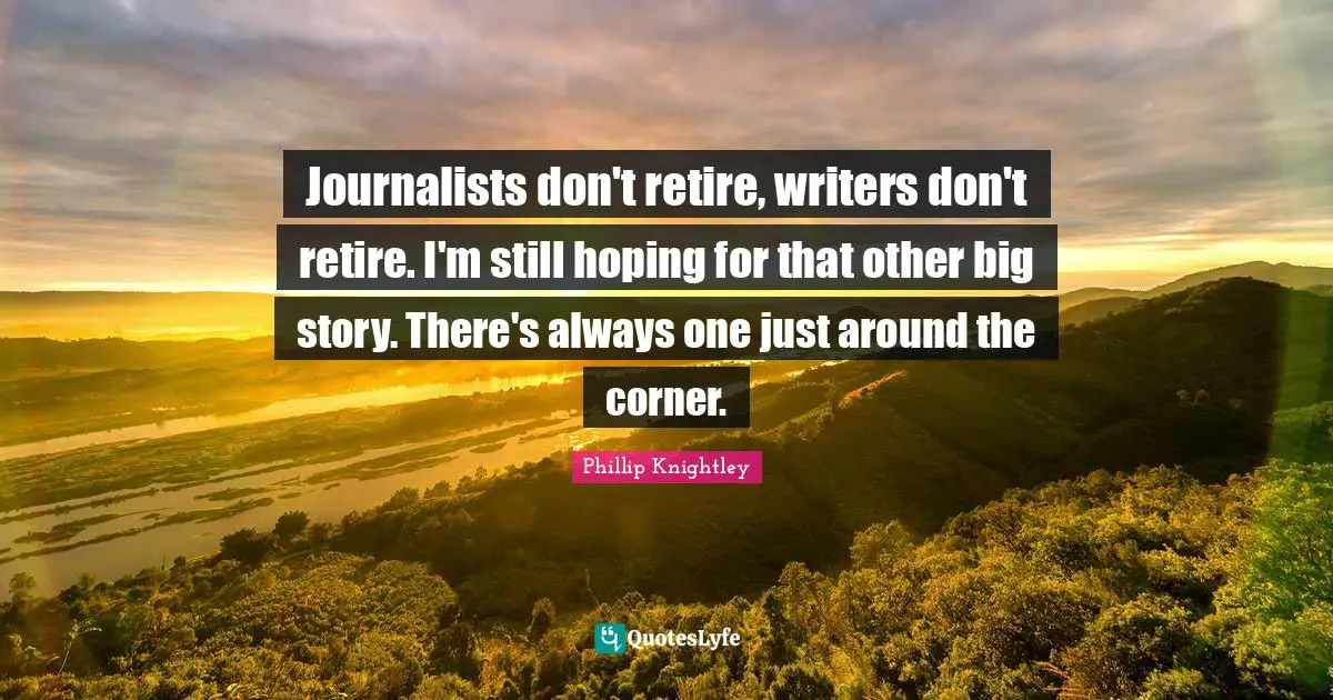 Journalists don't retire, writers don't retire. I'm still hoping for that other big story. There's always one just around the corner.