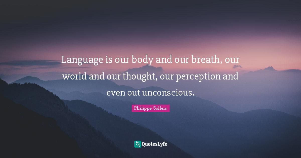 Language is our body and our breath, our world and our thought, our perception and even out unconscious.