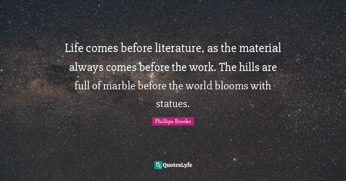 Statues Quotes: "Life comes before literature, as the material always comes before the work. The hills are full of marble before the world blooms with statues."