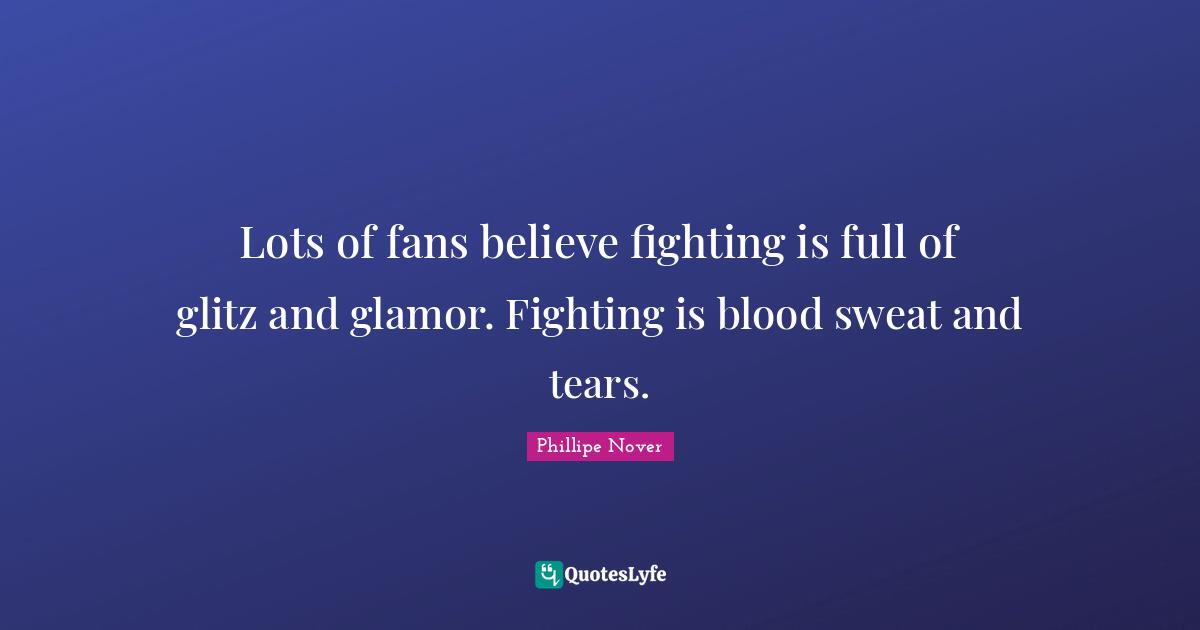 Lots of fans believe fighting is full of glitz and glamor. Fighting is blood sweat and tears.