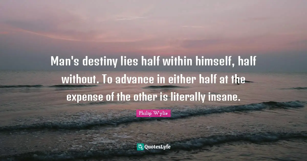 Man's destiny lies half within himself, half without. To advance in either half at the expense of the other is literally insane.
