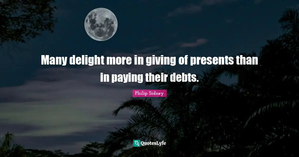 Many delight more in giving of presents than in paying their debts.