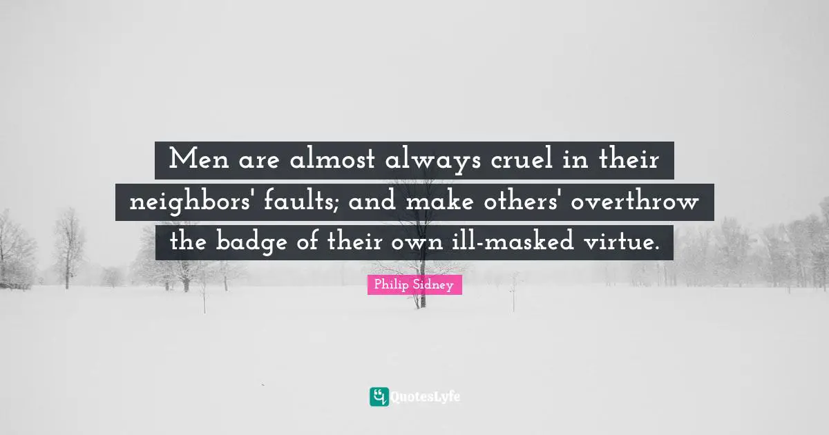 Men are almost always cruel in their neighbors' faults; and make others' overthrow the badge of their own ill-masked virtue.