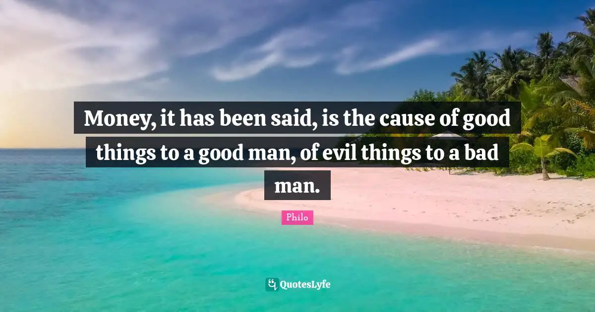 Money, it has been said, is the cause of good things to a good man, of evil things to a bad man.