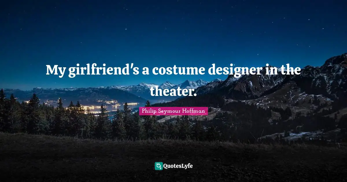 My girlfriend's a costume designer in the theater.