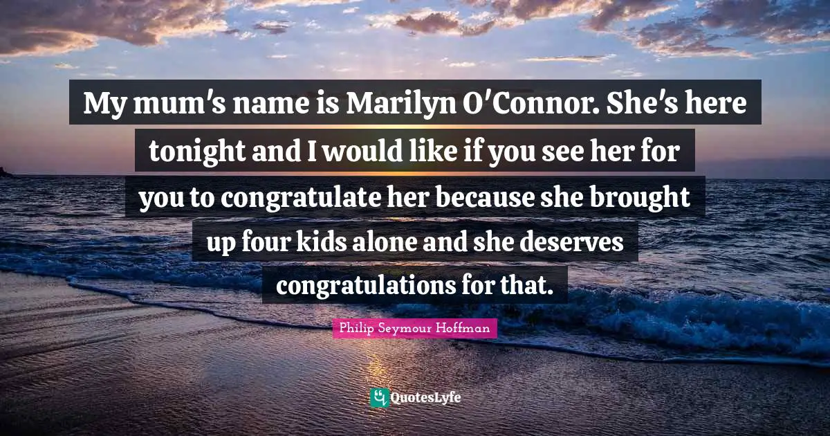 My mum's name is Marilyn O'Connor. She's here tonight and I would like if you see her for you to congratulate her because she brought up four kids alone and she deserves congratulations for that.