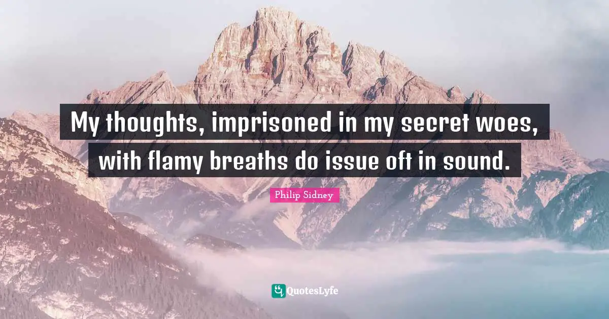 My thoughts, imprisoned in my secret woes, with flamy breaths do issue oft in sound.