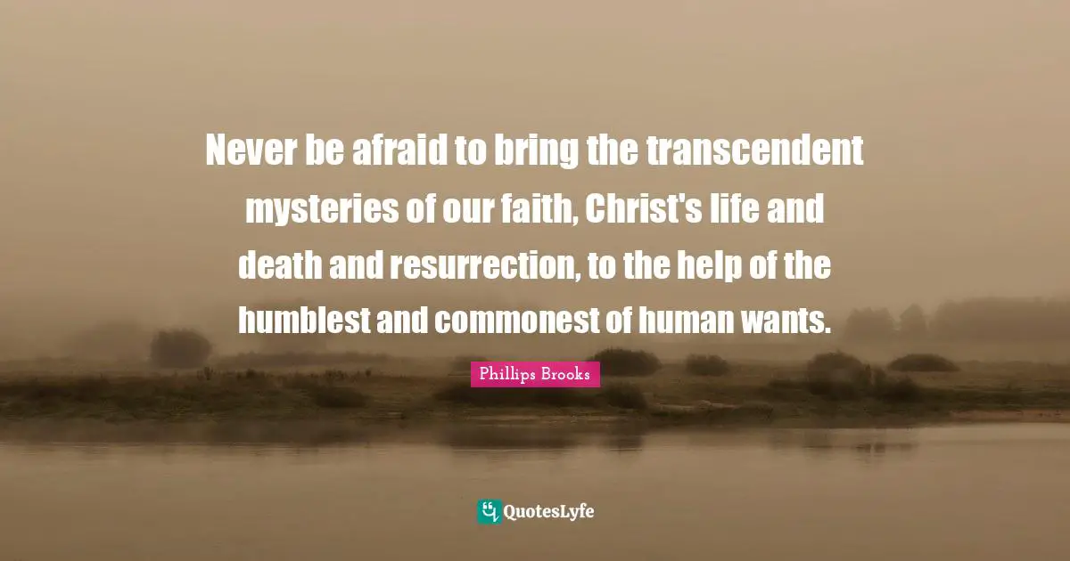 Never be afraid to bring the transcendent mysteries of our faith, Christ's life and death and resurrection, to the help of the humblest and commonest of human wants.