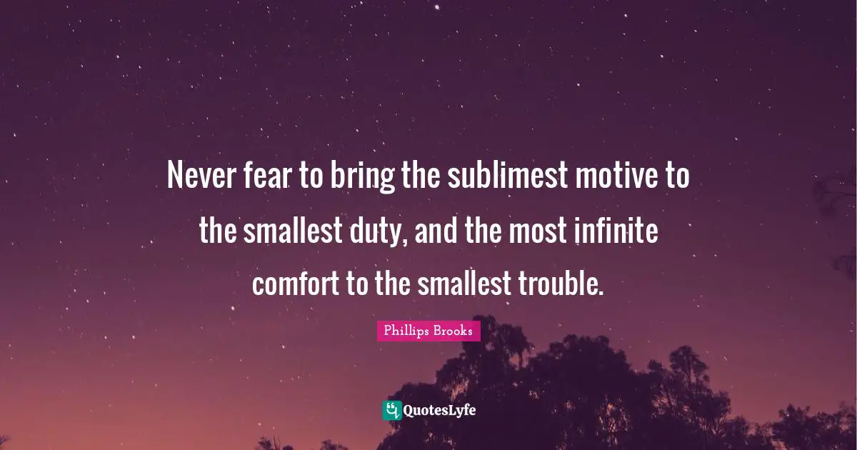 Never fear to bring the sublimest motive to the smallest duty, and the most infinite comfort to the smallest trouble.