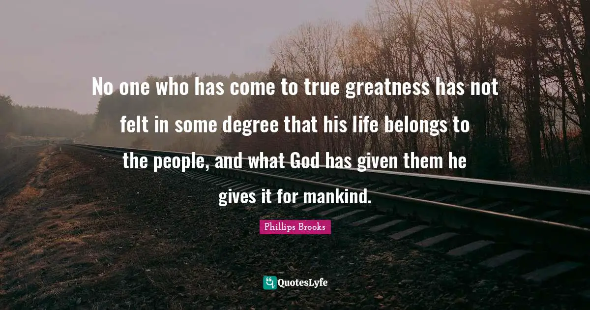 No one who has come to true greatness has not felt in some degree that his life belongs to the people, and what God has given them he gives it for mankind.