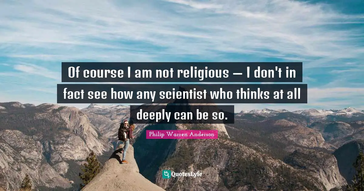 Of course I am not religious — I don't in fact see how any scientist who thinks at all deeply can be so.