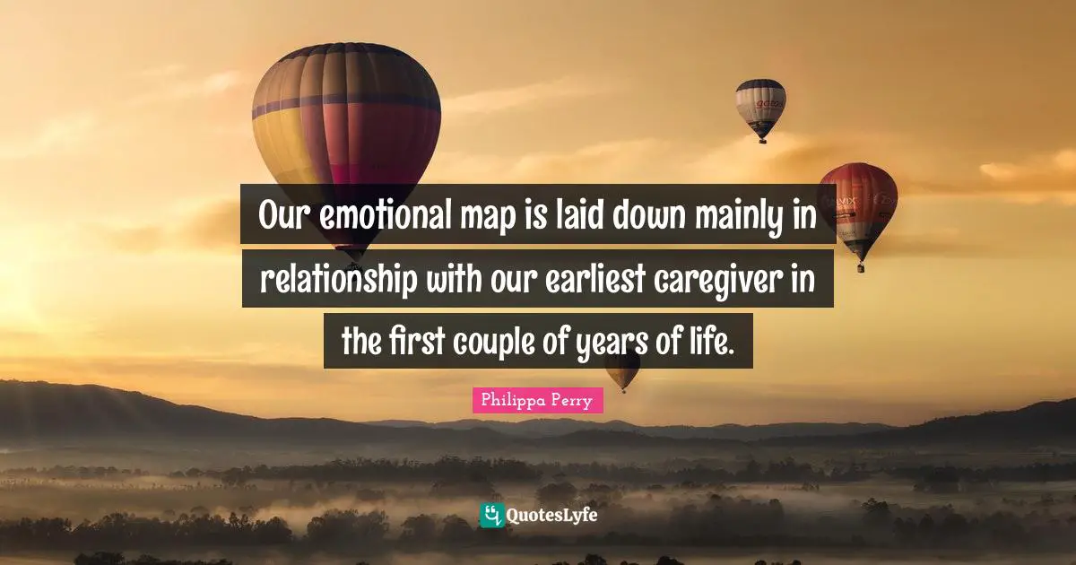 Our emotional map is laid down mainly in relationship with our earliest caregiver in the first couple of years of life.