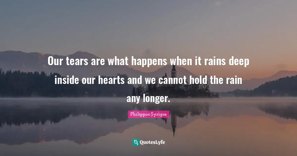 Our tears are what happens when it rains deep inside our hearts and we cannot hold the rain any longer.