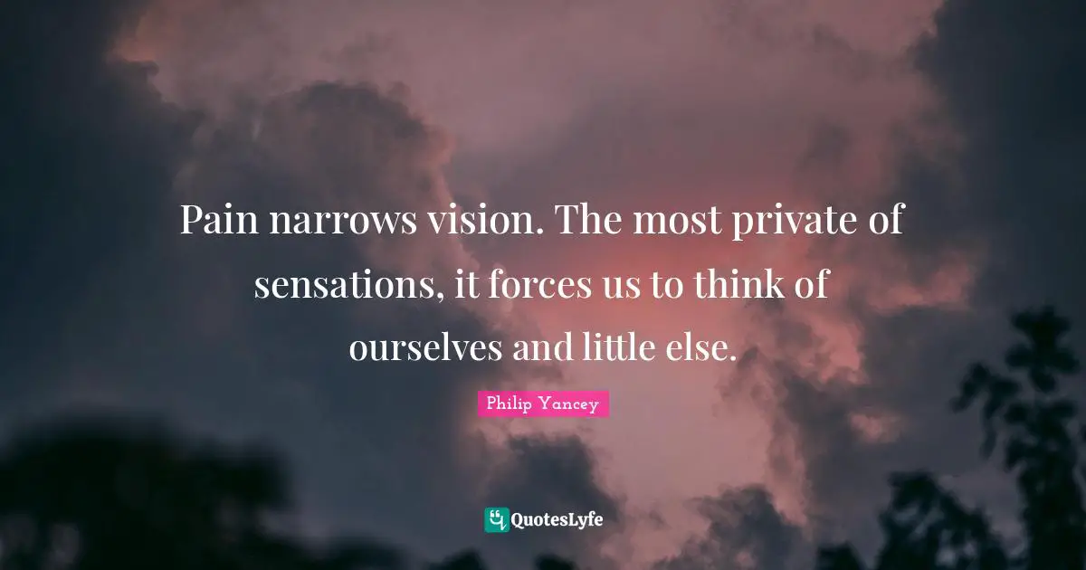 Pain narrows vision. The most private of sensations, it forces us to think of ourselves and little else.