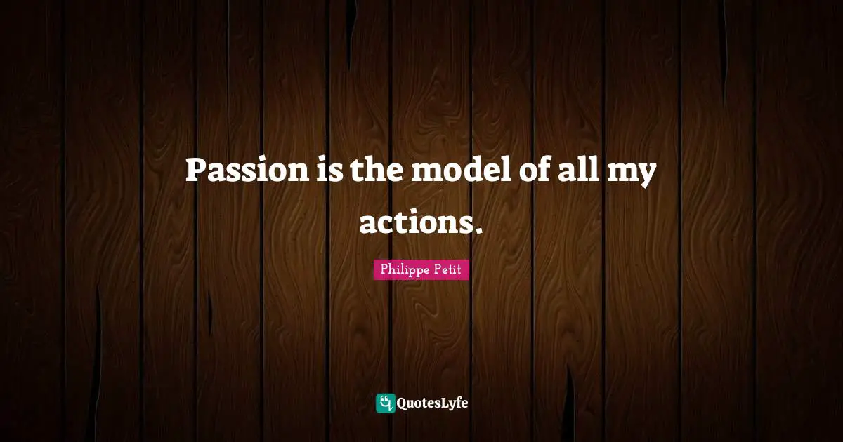 Passion is the model of all my actions.