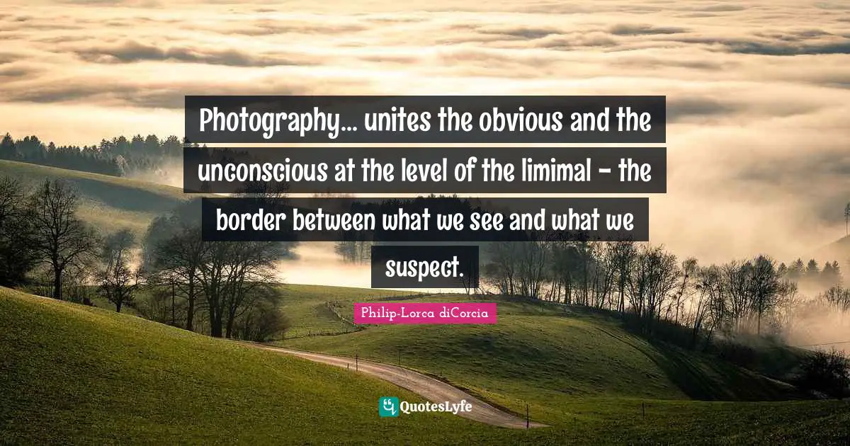 Photography... unites the obvious and the unconscious at the level of the limimal - the border between what we see and what we suspect.