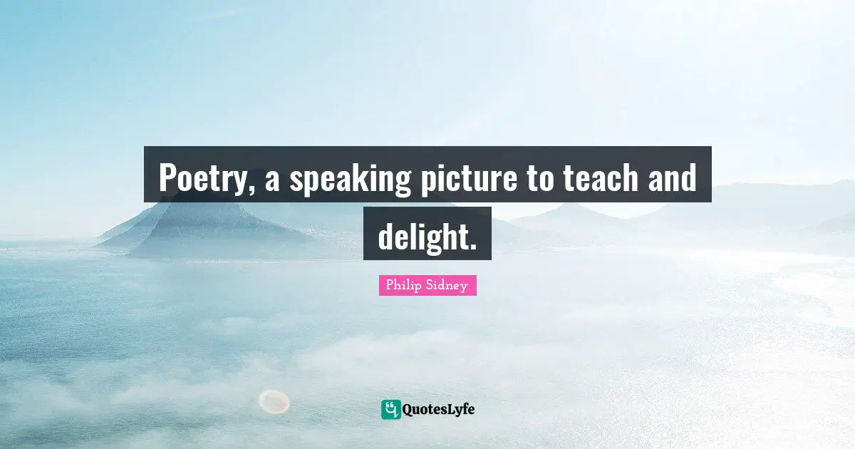 Philip Sidney Quotes: "Poetry, a speaking picture to teach and delight."