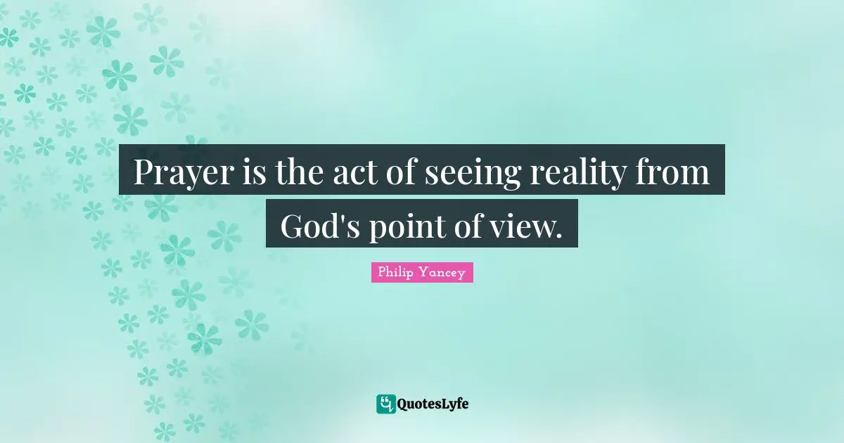 Prayer is the act of seeing reality from God's point of view.