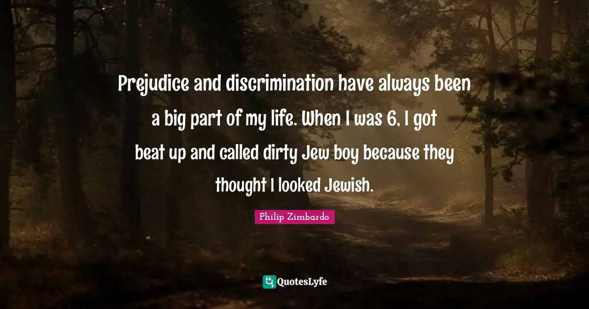 Philip Zimbardo Quotes: "Prejudice and discrimination have always been a big part of my life. When I was 6, I got beat up and called dirty Jew boy because they thought I looked Jewish."