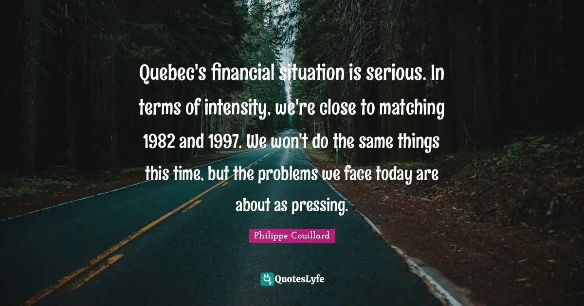 Quebec's financial situation is serious. In terms of intensity, we're close to matching 1982 and 1997. We won't do the same things this time, but the problems we face today are about as pressing.