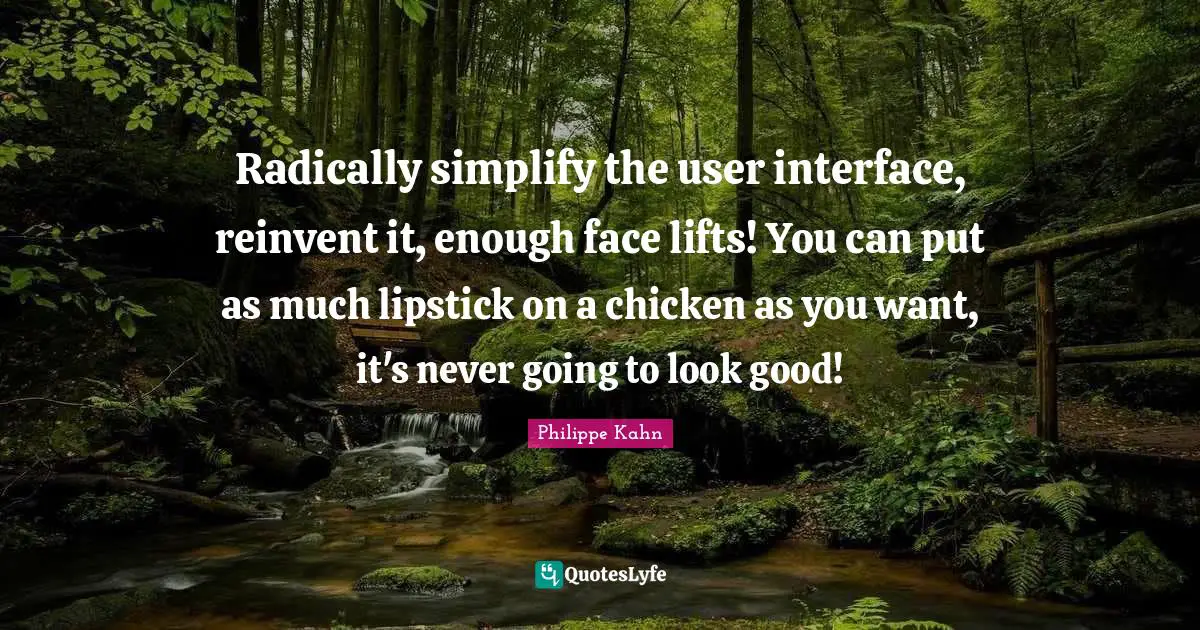 User Quotes: "Radically simplify the user interface, reinvent it, enough face lifts! You can put as much lipstick on a chicken as you want, it's never going to look good!"