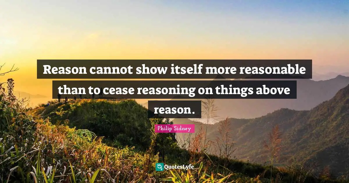 Reason cannot show itself more reasonable than to cease reasoning on things above reason.