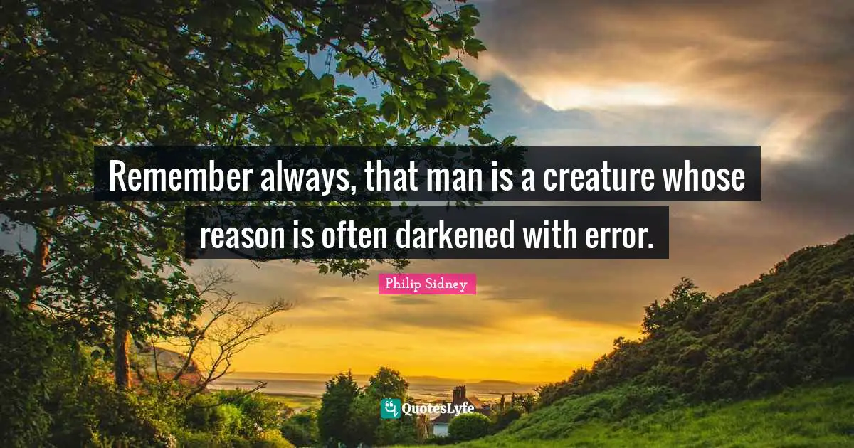 Philip Sidney Quotes: "Remember always, that man is a creature whose reason is often darkened with error."