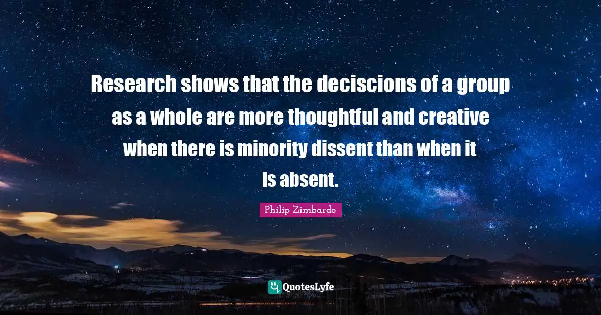 Philip Zimbardo Quotes: "Research shows that the deciscions of a group as a whole are more thoughtful and creative when there is minority dissent than when it is absent."