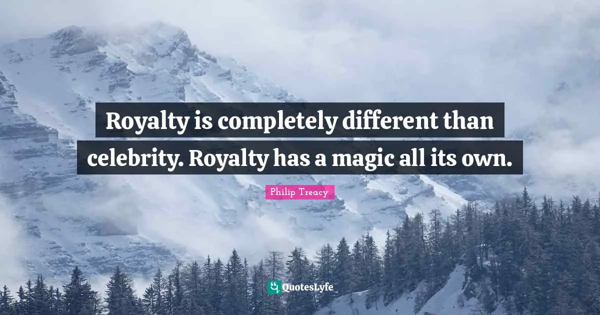 Royalty is completely different than celebrity. Royalty has a magic all its own.
