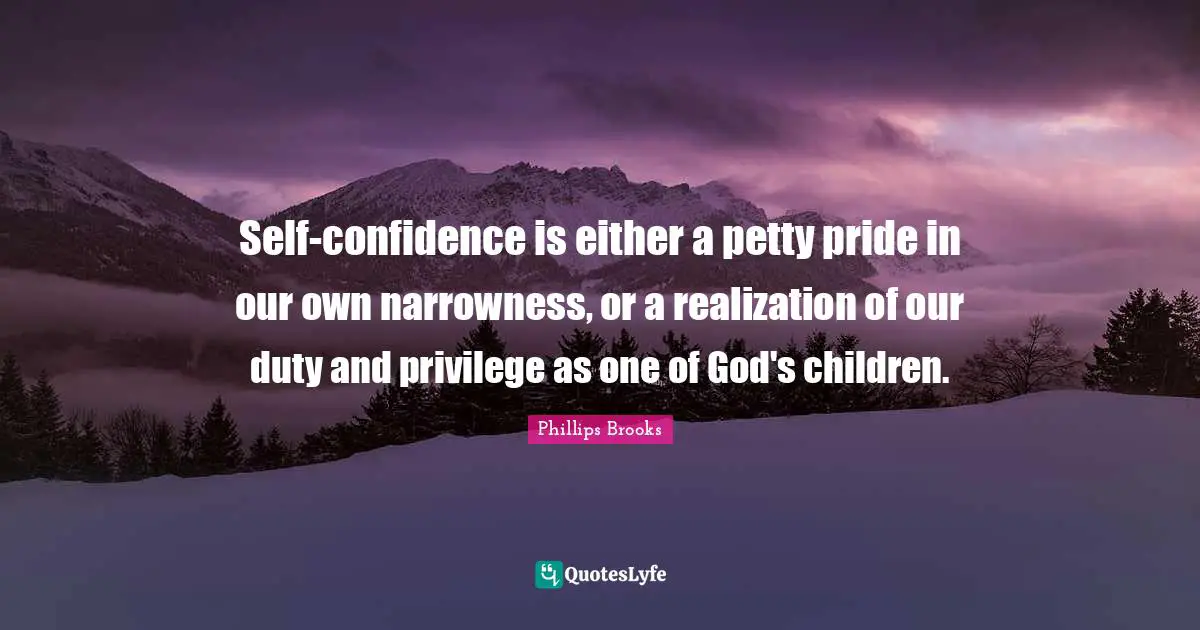Self-confidence is either a petty pride in our own narrowness, or a realization of our duty and privilege as one of God's children.