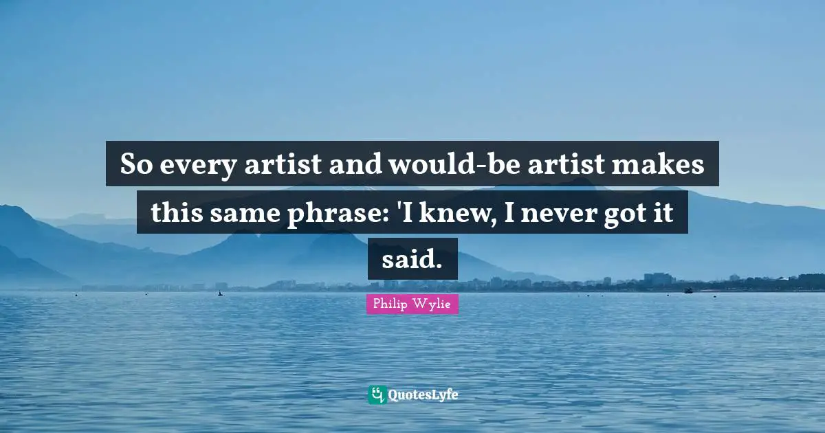 So every artist and would-be artist makes this same phrase: 'I knew, I never got it said.