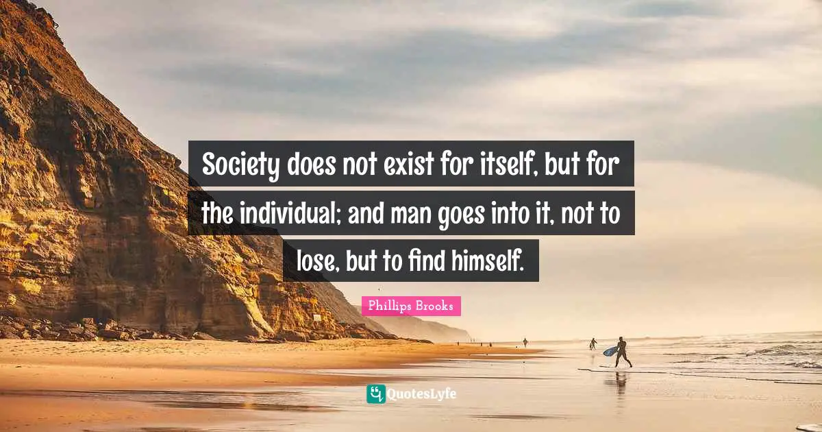 Society does not exist for itself, but for the individual; and man goes into it, not to lose, but to find himself.