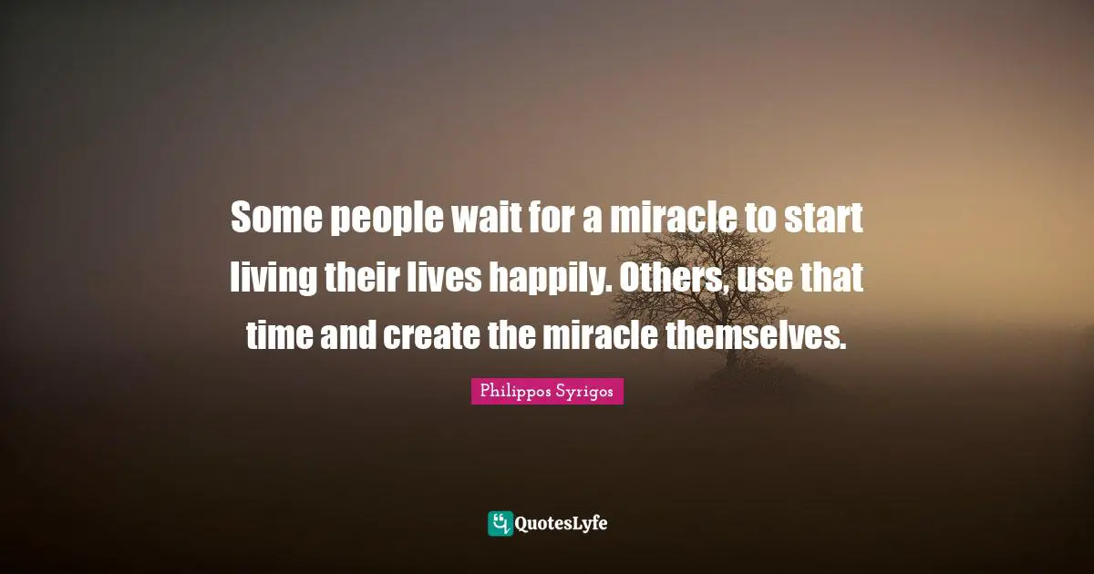 Some people wait for a miracle to start living their lives happily. Others, use that time and create the miracle themselves.