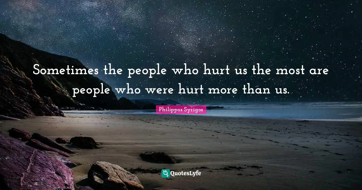 Sometimes the people who hurt us the most are people who were hurt more than us.