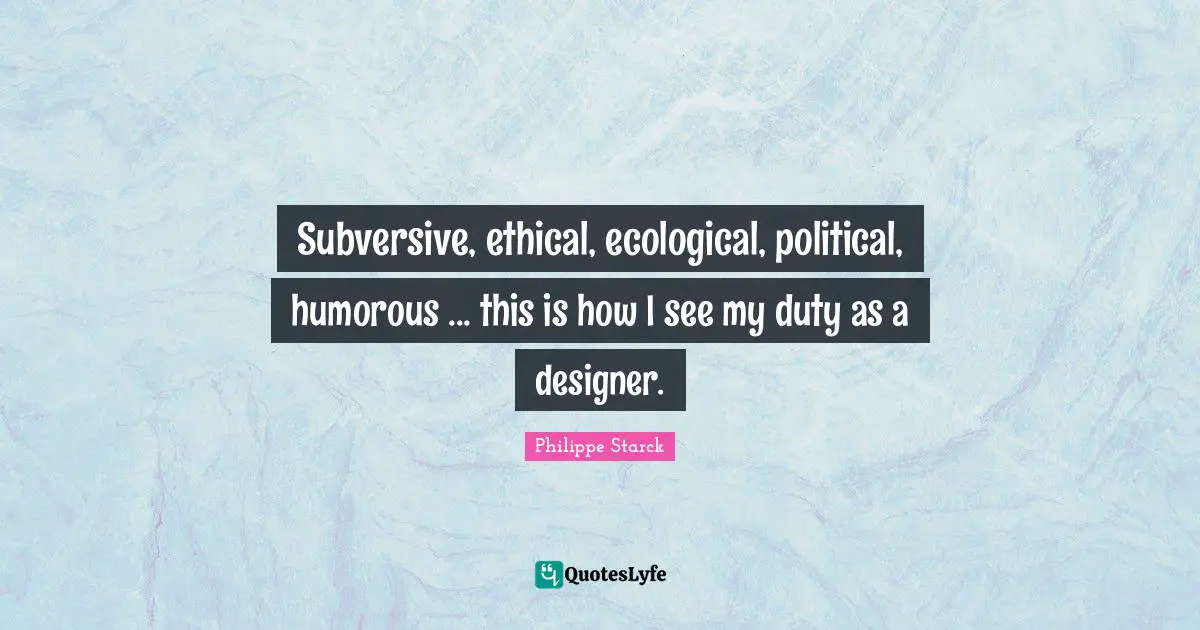 Ethical Quotes: "Subversive, ethical, ecological, political, humorous ... this is how I see my duty as a designer."