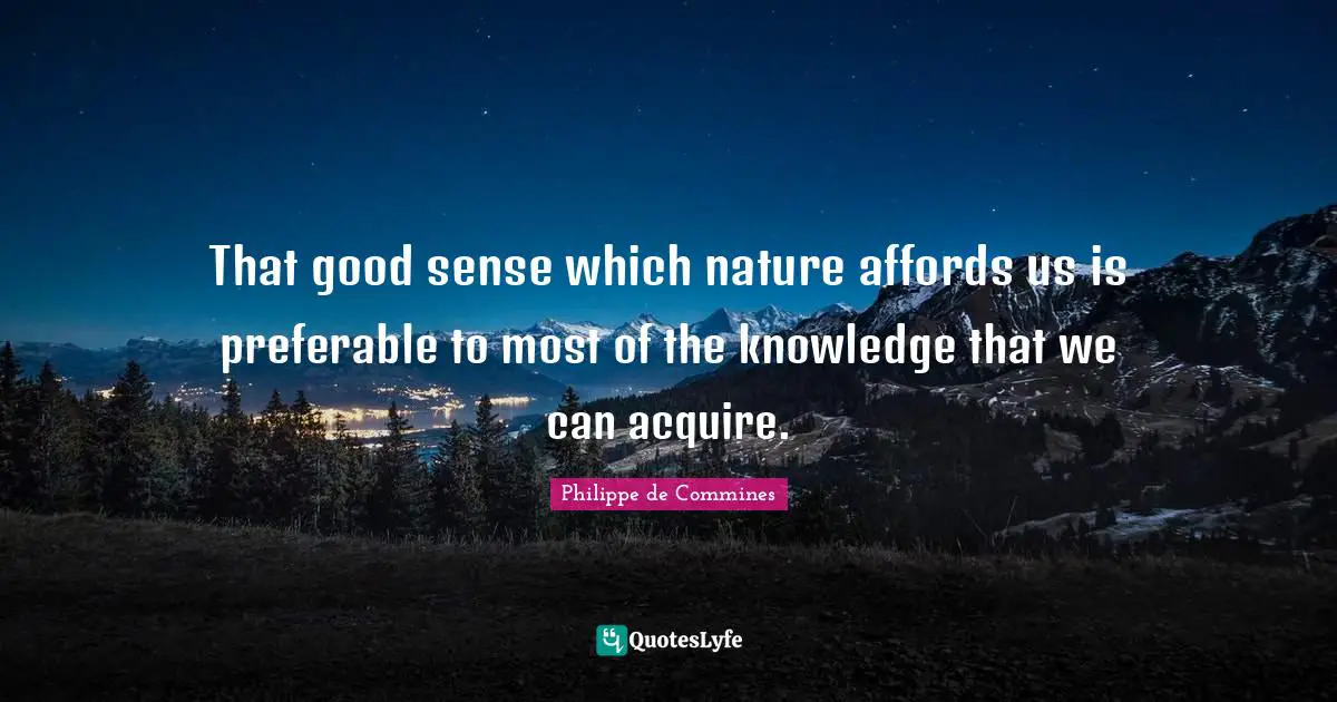 That good sense which nature affords us is preferable to most of the knowledge that we can acquire.