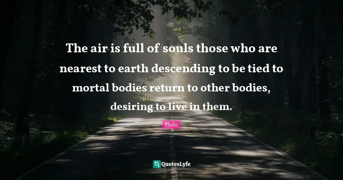 The air is full of souls those who are nearest to earth descending to be tied to mortal bodies return to other bodies, desiring to live in them.