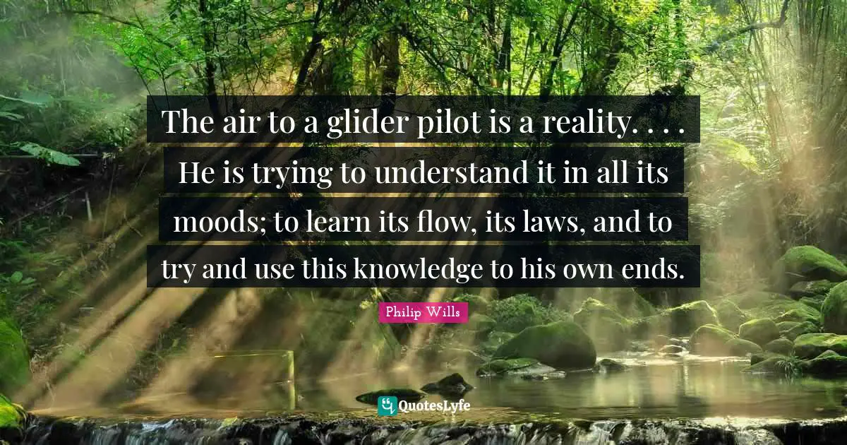 The air to a glider pilot is a reality. . . . He is trying to understand it in all its moods; to learn its flow, its laws, and to try and use this knowledge to his own ends.
